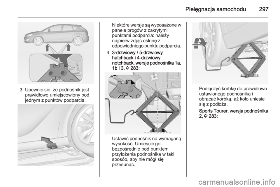 OPEL ASTRA J 2014.5  Instrukcja obsługi (in Polish) Pielęgnacja samochodu297
3. Upewnić się, że podnośnik jestprawidłowo umiejscowiony pod
jednym z punktów podparcia.
Niektóre wersje są wyposażone w panele progów z zakrytymi
punktami podparc