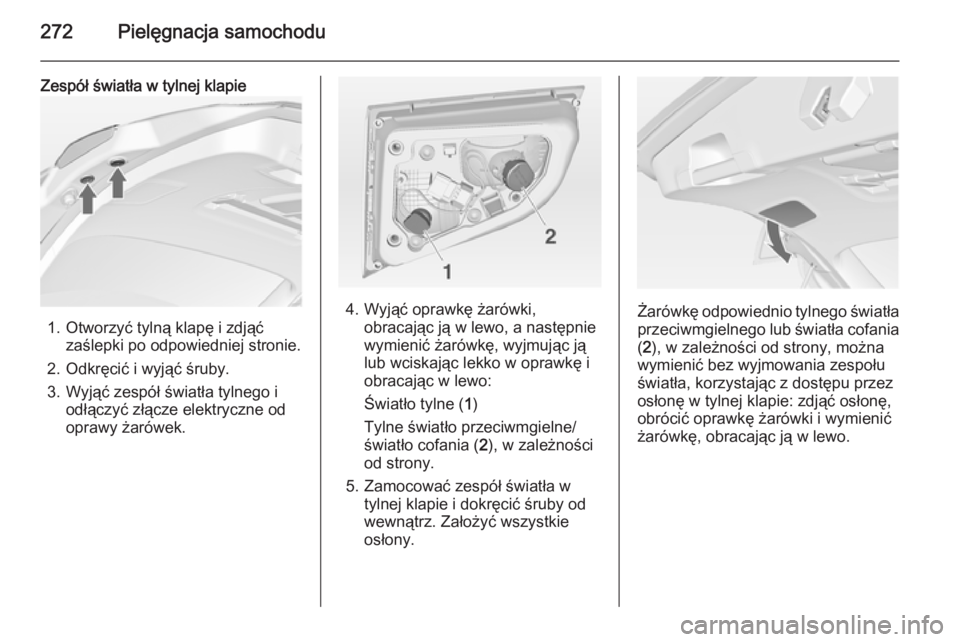 OPEL ASTRA J 2015  Instrukcja obsługi (in Polish) 272Pielęgnacja samochodu
Zespół światła w tylnej klapie
1. Otworzyć tylną klapę i zdjąćzaślepki po odpowiedniej stronie.
2. Odkręcić i wyjąć śruby.
3. Wyjąć zespół światła tylneg