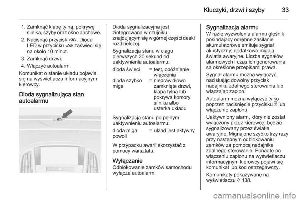 OPEL ASTRA J 2015 Instrukcja obsługi (in Polish) Kluczyki, drzwi i szyby33
1. Zamknąć klapę tylną, pokrywęsilnika, szyby oraz okno dachowe.
2. Nacisnąć przycisk o. Dioda
LED w przycisku o zaświeci się
na około 10 minut.
3. Zamknąć drzw OPEL ASTRA J 2015 Instrukcja obsługi (in Polish) Kluczyki, drzwi i szyby33
1. Zamknąć klapę tylną, pokrywęsilnika, szyby oraz okno dachowe.
2. Nacisnąć przycisk o. Dioda
LED w przycisku o zaświeci się
na około 10 minut.
3. Zamknąć drzw