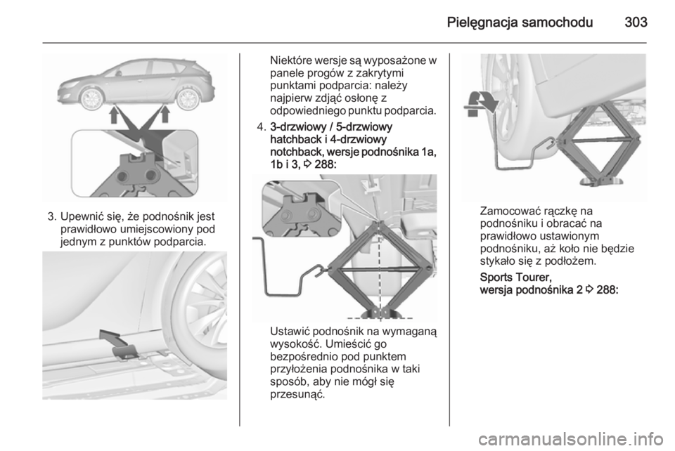 OPEL ASTRA J 2015.75  Instrukcja obsługi (in Polish) Pielęgnacja samochodu303
3. Upewnić się, że podnośnik jestprawidłowo umiejscowiony pod
jednym z punktów podparcia.
Niektóre wersje są wyposażone w panele progów z zakrytymi
punktami podparc