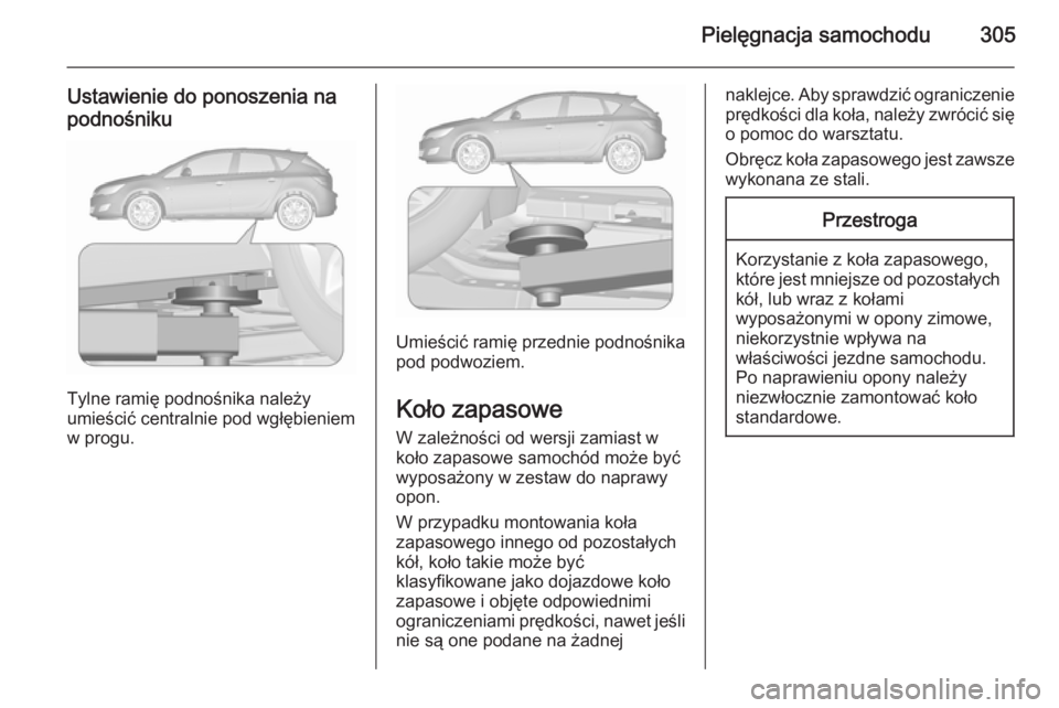OPEL ASTRA J 2015.75  Instrukcja obsługi (in Polish) Pielęgnacja samochodu305
Ustawienie do ponoszenia na
podnośniku
Tylne ramię podnośnika należy
umieścić centralnie pod wgłębieniem
w progu.
Umieścić ramię przednie podnośnika
pod podwoziem