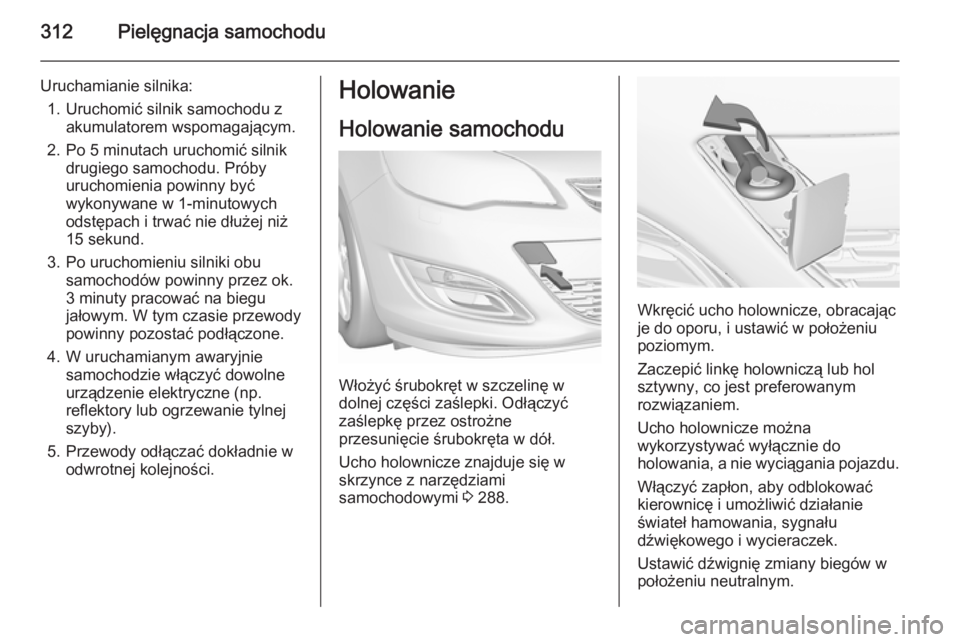 OPEL ASTRA J 2015.75 Instrukcja obsługi (in Polish) 312Pielęgnacja samochodu
Uruchamianie silnika:1. Uruchomić silnik samochodu z akumulatorem wspomagającym.
2. Po 5 minutach uruchomić silnik drugiego samochodu. Próby
uruchomienia powinny być
wyk OPEL ASTRA J 2015.75 Instrukcja obsługi (in Polish) 312Pielęgnacja samochodu
Uruchamianie silnika:1. Uruchomić silnik samochodu z akumulatorem wspomagającym.
2. Po 5 minutach uruchomić silnik drugiego samochodu. Próby
uruchomienia powinny być
wyk