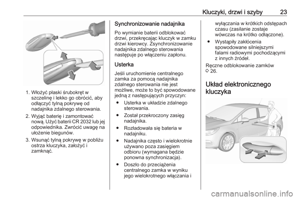 OPEL ASTRA K 2016.5 Instrukcja obsługi (in Polish) Kluczyki, drzwi i szyby23
1. Włożyć płaski śrubokręt wszczelinę i lekko go obrócić, aby
odłączyć tylną pokrywę od nadajnika zdalnego sterowania.
2. Wyjąć baterię i zamontować nową. OPEL ASTRA K 2016.5 Instrukcja obsługi (in Polish) Kluczyki, drzwi i szyby23
1. Włożyć płaski śrubokręt wszczelinę i lekko go obrócić, aby
odłączyć tylną pokrywę od nadajnika zdalnego sterowania.
2. Wyjąć baterię i zamontować nową.
