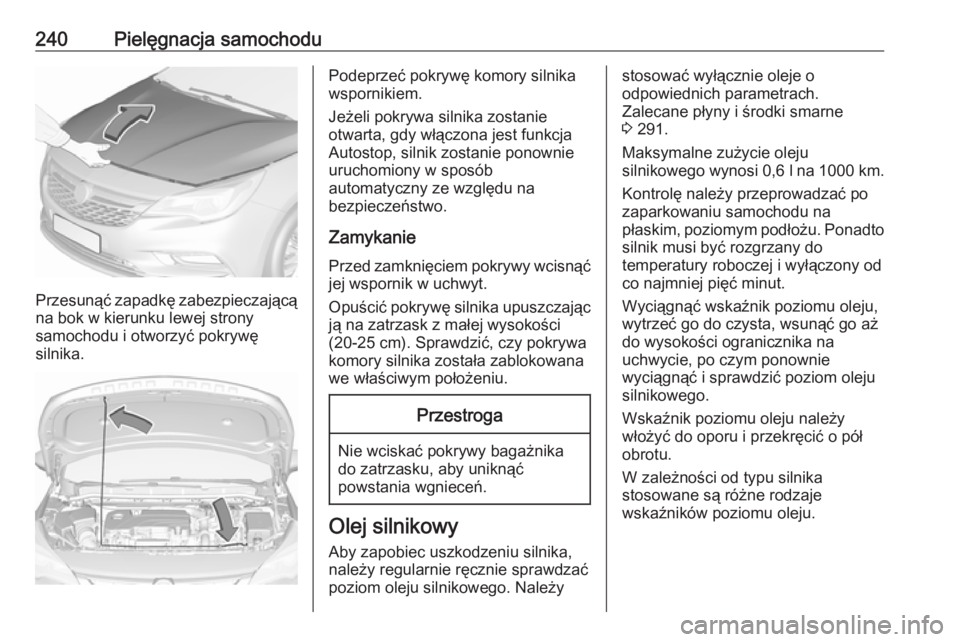 OPEL ASTRA K 2016.5  Instrukcja obsługi (in Polish) 240Pielęgnacja samochodu
Przesunąć zapadkę zabezpieczającąna bok w kierunku lewej strony
samochodu i otworzyć pokrywę
silnika.
Podeprzeć pokrywę komory silnika
wspornikiem.
Jeżeli pokrywa s