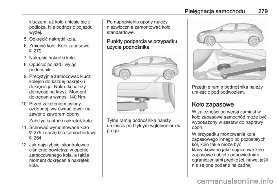 OPEL ASTRA K 2016.5  Instrukcja obsługi (in Polish) Pielęgnacja samochodu279kluczem, aż koło uniesie się z
podłoża. Nie podnosić pojazdu
wyżej.
5. Odkręcić nakrętki koła.
6. Zmienić koło. Koło zapasowe 3 279.
7. Nakręcić nakrętki koł
