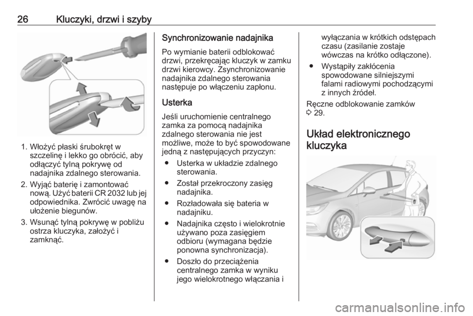 OPEL ASTRA K 2017.5 Instrukcja obsługi (in Polish) 26Kluczyki, drzwi i szyby
1. Włożyć płaski śrubokręt wszczelinę i lekko go obrócić, aby
odłączyć tylną pokrywę od nadajnika zdalnego sterowania.
2. Wyjąć baterię i zamontować nową. OPEL ASTRA K 2017.5 Instrukcja obsługi (in Polish) 26Kluczyki, drzwi i szyby
1. Włożyć płaski śrubokręt wszczelinę i lekko go obrócić, aby
odłączyć tylną pokrywę od nadajnika zdalnego sterowania.
2. Wyjąć baterię i zamontować nową.