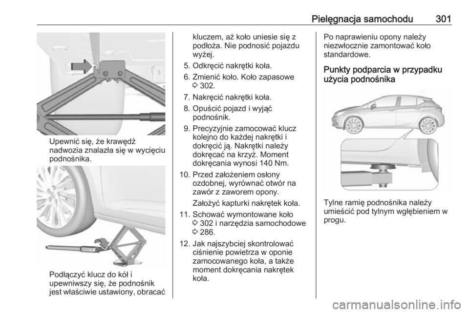OPEL ASTRA K 2018 Instrukcja obsługi (in Polish) Pielęgnacja samochodu301
Upewnić się, że krawędź
nadwozia znalazła się w wycięciu
podnośnika.
Podłączyć klucz do kół i
upewniwszy się, że podnośnik
jest właściwie ustawiony, obraca OPEL ASTRA K 2018 Instrukcja obsługi (in Polish) Pielęgnacja samochodu301
Upewnić się, że krawędź
nadwozia znalazła się w wycięciu
podnośnika.
Podłączyć klucz do kół i
upewniwszy się, że podnośnik
jest właściwie ustawiony, obraca