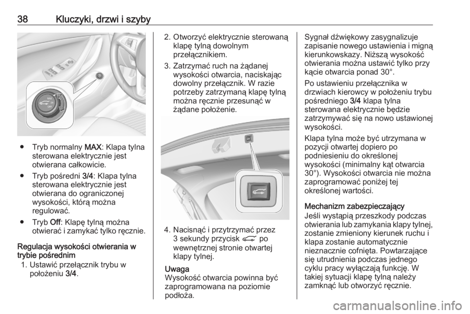 OPEL ASTRA K 2020 Instrukcja obsługi (in Polish) 38Kluczyki, drzwi i szyby
● Tryb normalny MAX: Klapa tylna
sterowana elektrycznie jest
otwierana całkowicie.
● Tryb pośredni 3/4: Klapa tylna
sterowana elektrycznie jest
otwierana do ograniczon OPEL ASTRA K 2020 Instrukcja obsługi (in Polish) 38Kluczyki, drzwi i szyby
● Tryb normalny MAX: Klapa tylna
sterowana elektrycznie jest
otwierana całkowicie.
● Tryb pośredni 3/4: Klapa tylna
sterowana elektrycznie jest
otwierana do ograniczon
