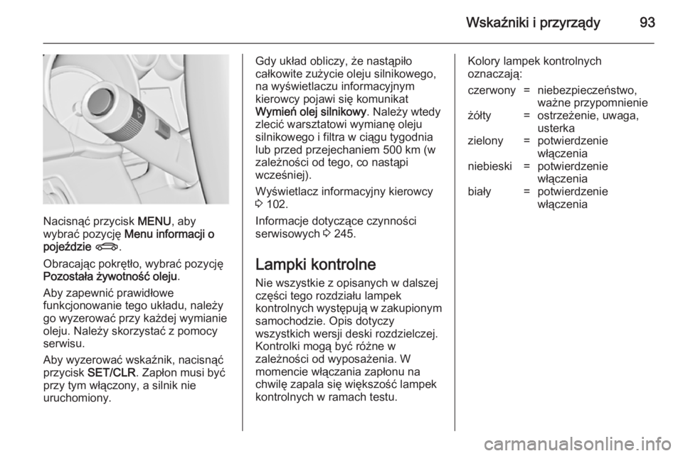 OPEL CASCADA 2014.5  Instrukcja obsługi (in Polish) Wskaźniki i przyrządy93
Nacisnąć przycisk MENU, aby
wybrać pozycję  Menu informacji o
pojeździe  X .
Obracając pokrętło, wybrać pozycję
Pozostała żywotność oleju .
Aby zapewnić prawid