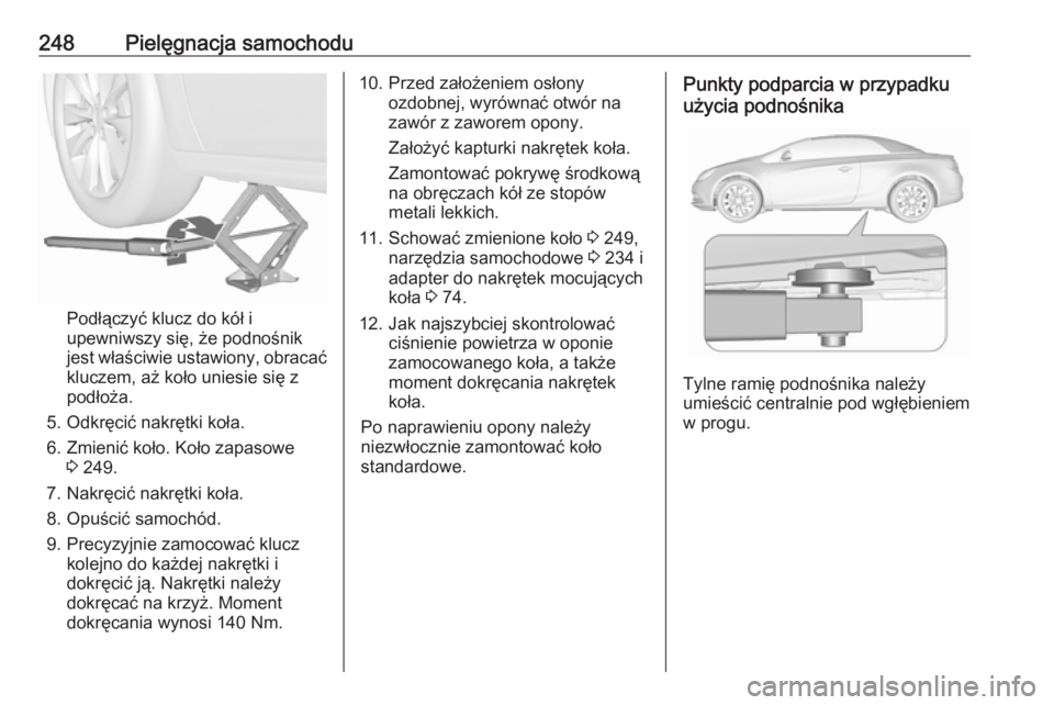 OPEL CASCADA 2016.5 Instrukcja obsługi (in Polish) 248Pielęgnacja samochodu
Podłączyć klucz do kół i
upewniwszy się, że podnośnik
jest właściwie ustawiony, obracać kluczem, aż koło uniesie się z
podłoża.
5. Odkręcić nakrętki koła. OPEL CASCADA 2016.5 Instrukcja obsługi (in Polish) 248Pielęgnacja samochodu
Podłączyć klucz do kół i
upewniwszy się, że podnośnik
jest właściwie ustawiony, obracać kluczem, aż koło uniesie się z
podłoża.
5. Odkręcić nakrętki koła.