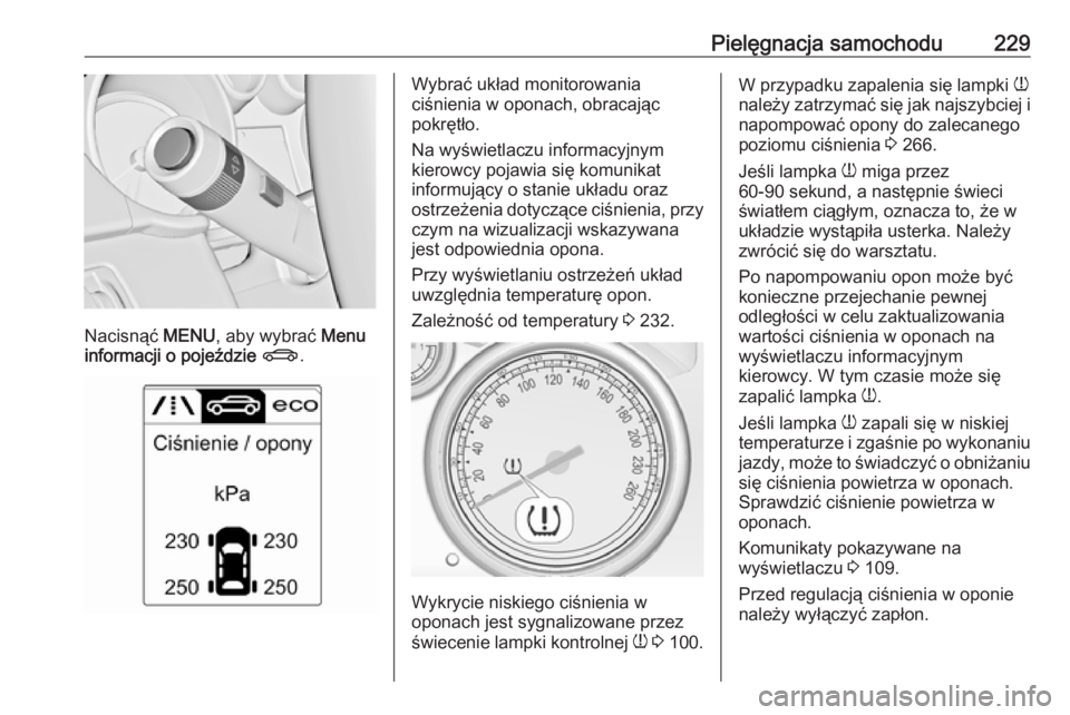 OPEL CASCADA 2019  Instrukcja obsługi (in Polish) Pielęgnacja samochodu229
Nacisnąć MENU, aby wybrać  Menu
informacji o pojeździe  X .
Wybrać układ monitorowania
ciśnienia w oponach, obracając
pokrętło.
Na wyświetlaczu informacyjnym
kiero