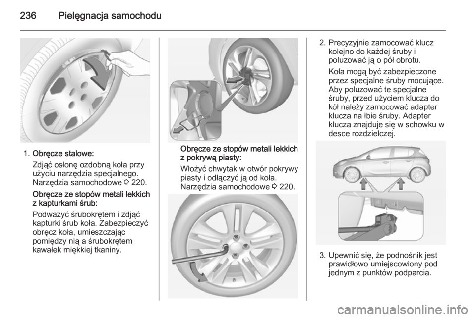 OPEL CORSA 2015  Instrukcja obsługi (in Polish) 236Pielęgnacja samochodu
1.Obręcze stalowe:
Zdjąć osłonę ozdobną koła przy
użyciu narzędzia specjalnego.
Narzędzia samochodowe  3 220.
Obręcze ze stopów metali lekkich
z kapturkami śrub: