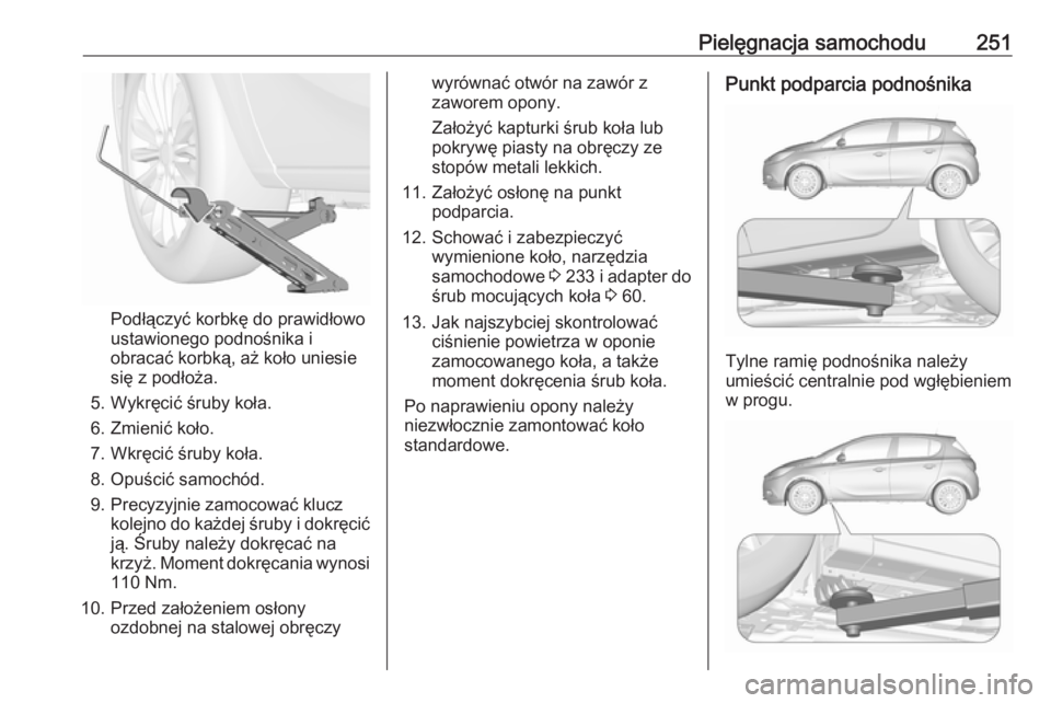 OPEL CORSA 2016.5  Instrukcja obsługi (in Polish) Pielęgnacja samochodu251
Podłączyć korbkę do prawidłowo
ustawionego podnośnika i obracać korbką, aż koło uniesie
się z podłoża.
5. Wykręcić śruby koła.
6. Zmienić koło.
7. Wkręci