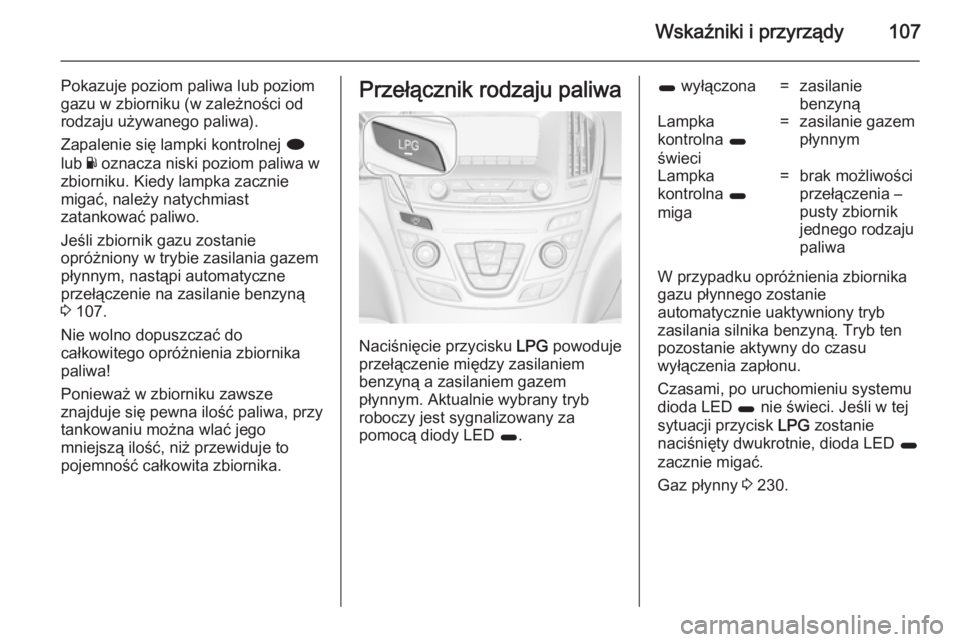 OPEL INSIGNIA 2014.5  Instrukcja obsługi (in Polish) Wskaźniki i przyrządy107
Pokazuje poziom paliwa lub poziom
gazu w zbiorniku (w zależności od
rodzaju używanego paliwa).
Zapalenie się lampki kontrolnej  i
lub  Y oznacza niski poziom paliwa w
zb