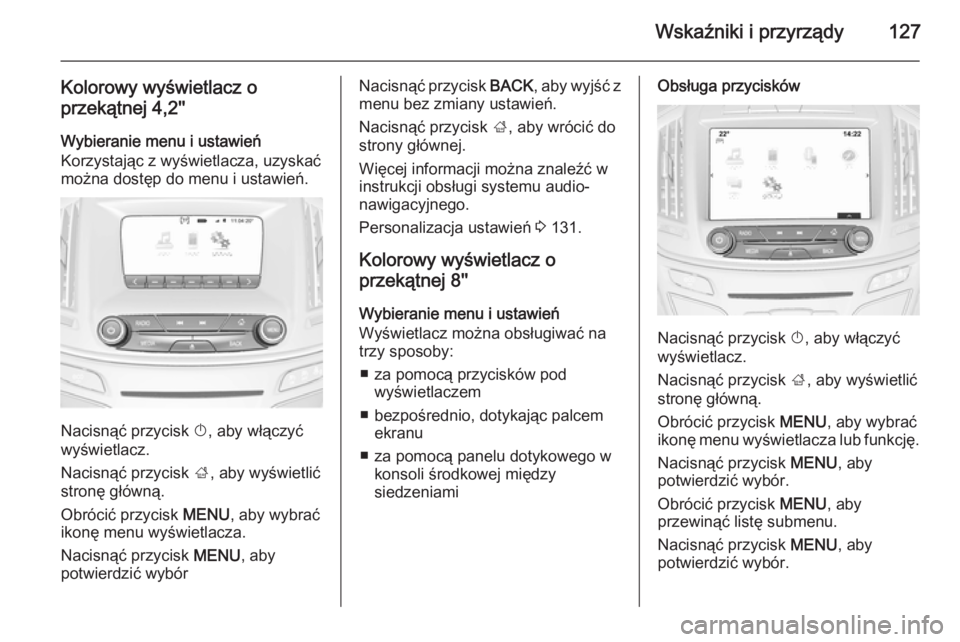 OPEL INSIGNIA 2014.5  Instrukcja obsługi (in Polish) Wskaźniki i przyrządy127
Kolorowy wyświetlacz oprzekątnej 4,2''
Wybieranie menu i ustawień
Korzystając z wyświetlacza, uzyskać
można dostęp do menu i ustawień.
Nacisnąć przycisk  