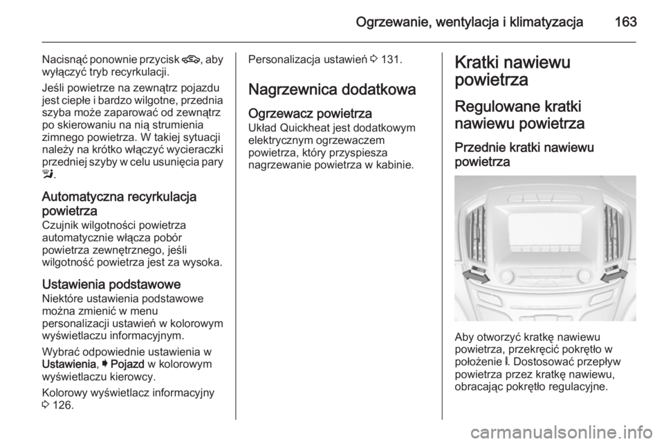 OPEL INSIGNIA 2014.5  Instrukcja obsługi (in Polish) Ogrzewanie, wentylacja i klimatyzacja163
Nacisnąć ponownie przycisk 4, aby
wyłączyć tryb recyrkulacji.
Jeśli powietrze na zewnątrz pojazdu
jest ciepłe i bardzo wilgotne, przednia szyba może z