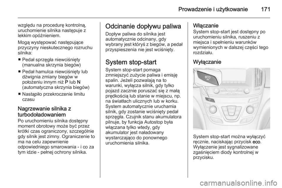 OPEL INSIGNIA 2014.5  Instrukcja obsługi (in Polish) Prowadzenie i użytkowanie171
względu na procedurę kontrolną,
uruchomienie silnika następuje z lekkim opóźnieniem.
Mogą występować następujące
przyczyny nieskutecznego rozruchu
silnika:
■