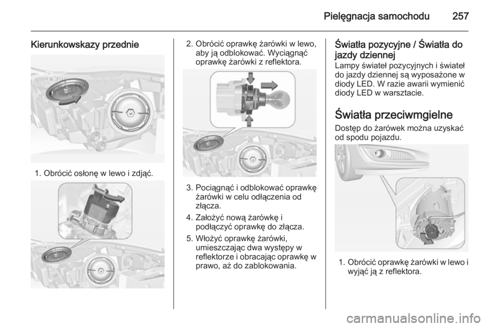 OPEL INSIGNIA 2014.5  Instrukcja obsługi (in Polish) Pielęgnacja samochodu257
Kierunkowskazy przednie
1. Obrócić osłonę w lewo i zdjąć.
2. Obrócić oprawkę żarówki w lewo,aby ją odblokować. Wyciągnąć
oprawkę żarówki z reflektora.
3. P