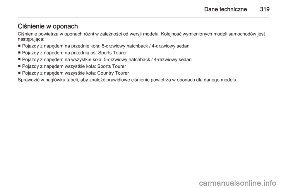 OPEL INSIGNIA 2014.5  Instrukcja obsługi (in Polish) Dane techniczne319Ciśnienie w oponach
Ciśnienie powietrza w oponach różni w zależności od wersji modelu. Kolejność wymienionych modeli samochodów jest następująca:
■ Pojazdy z napędem na