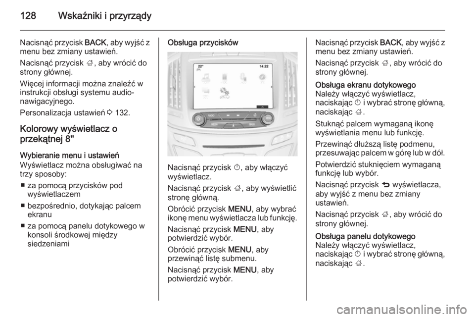 OPEL INSIGNIA 2015  Instrukcja obsługi (in Polish) 128Wskaźniki i przyrządy
Nacisnąć przycisk BACK, aby wyjść z
menu bez zmiany ustawień.
Nacisnąć przycisk  ;, aby wrócić do
strony głównej.
Więcej informacji można znaleźć w
instrukcji