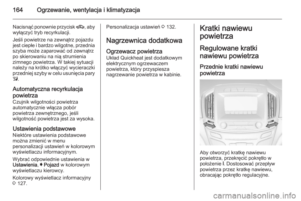 OPEL INSIGNIA 2015 Instrukcja obsługi (in Polish) 164Ogrzewanie, wentylacja i klimatyzacja
Nacisnąć ponownie przycisk 4, aby
wyłączyć tryb recyrkulacji.
Jeśli powietrze na zewnątrz pojazdu
jest ciepłe i bardzo wilgotne, przednia
szyba może z OPEL INSIGNIA 2015 Instrukcja obsługi (in Polish) 164Ogrzewanie, wentylacja i klimatyzacja
Nacisnąć ponownie przycisk 4, aby
wyłączyć tryb recyrkulacji.
Jeśli powietrze na zewnątrz pojazdu
jest ciepłe i bardzo wilgotne, przednia
szyba może z