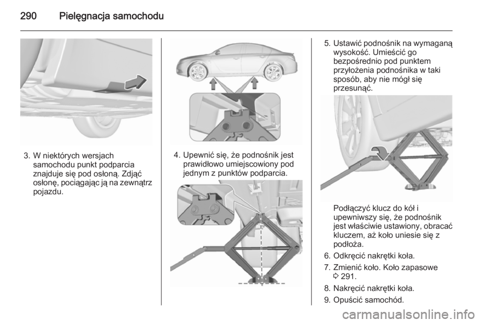 OPEL INSIGNIA 2015.5  Instrukcja obsługi (in Polish) 290Pielęgnacja samochodu
3. W niektórych wersjachsamochodu punkt podparcia
znajduje się pod osłoną. Zdjąć
osłonę, pociągając ją na zewnątrz
pojazdu.4. Upewnić się, że podnośnik jest p