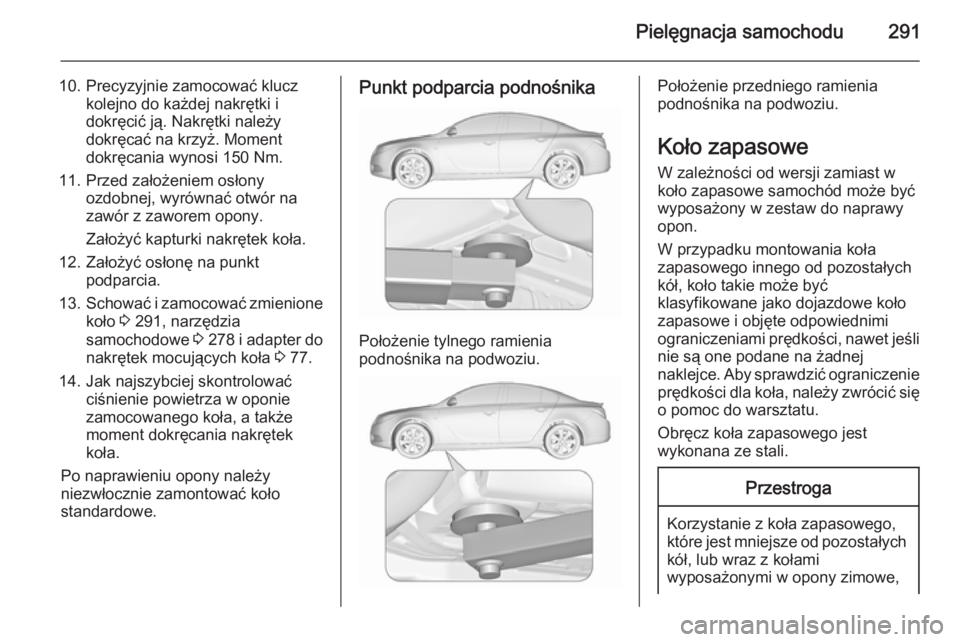 OPEL INSIGNIA 2015.5  Instrukcja obsługi (in Polish) Pielęgnacja samochodu291
10. Precyzyjnie zamocować kluczkolejno do każdej nakrętki i
dokręcić ją. Nakrętki należy
dokręcać na krzyż. Moment
dokręcania wynosi 150 Nm.
11. Przed założenie