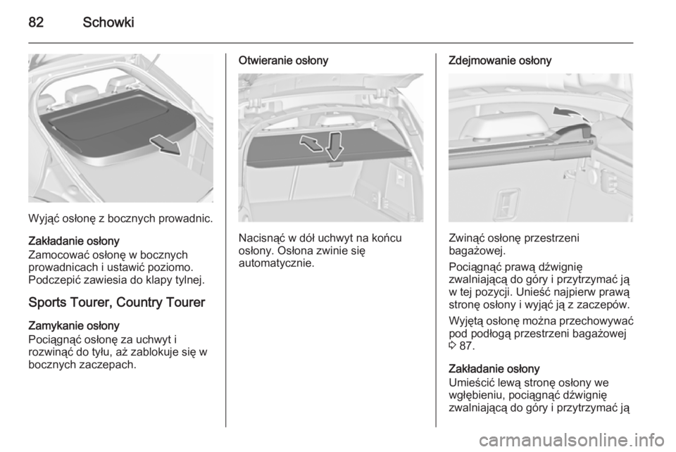OPEL INSIGNIA 2015.5  Instrukcja obsługi (in Polish) 82Schowki
Wyjąć osłonę z bocznych prowadnic.
Zakładanie osłony
Zamocować osłonę w bocznych
prowadnicach i ustawić poziomo.
Podczepić zawiesia do klapy tylnej.
Sports Tourer, Country Tourer 