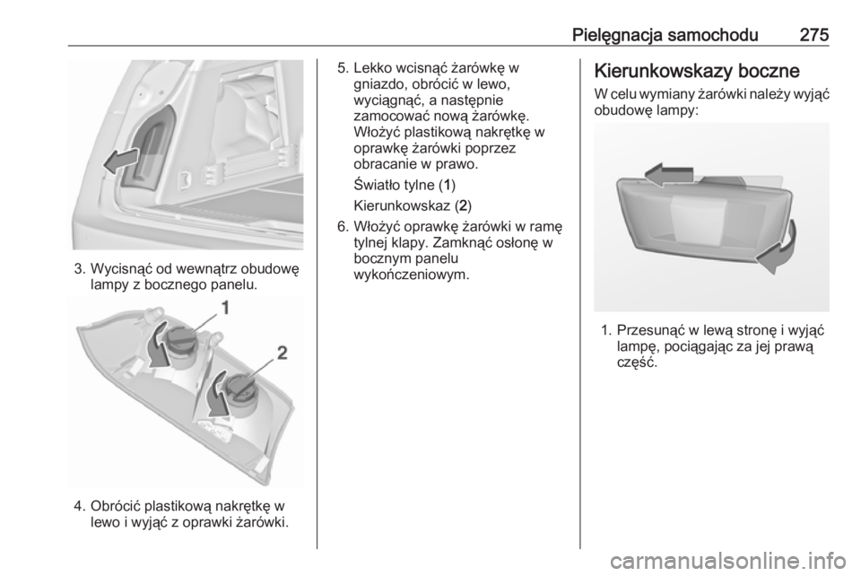 OPEL INSIGNIA 2016  Instrukcja obsługi (in Polish) Pielęgnacja samochodu275
3. Wycisnąć od wewnątrz obudowęlampy z bocznego panelu.
4. Obrócić plastikową nakrętkę wlewo i wyjąć z oprawki żarówki.
5. Lekko wcisnąć żarówkę wgniazdo, o