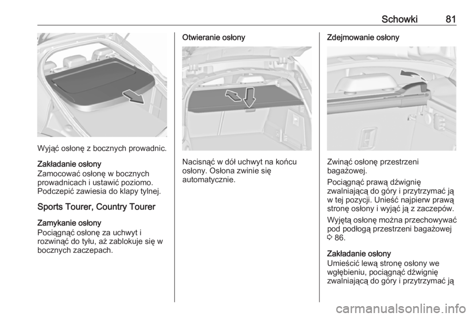 OPEL INSIGNIA 2016.5  Instrukcja obsługi (in Polish) Schowki81
Wyjąć osłonę z bocznych prowadnic.
Zakładanie osłony
Zamocować osłonę w bocznych
prowadnicach i ustawić poziomo.
Podczepić zawiesia do klapy tylnej.
Sports Tourer, Country Tourer

