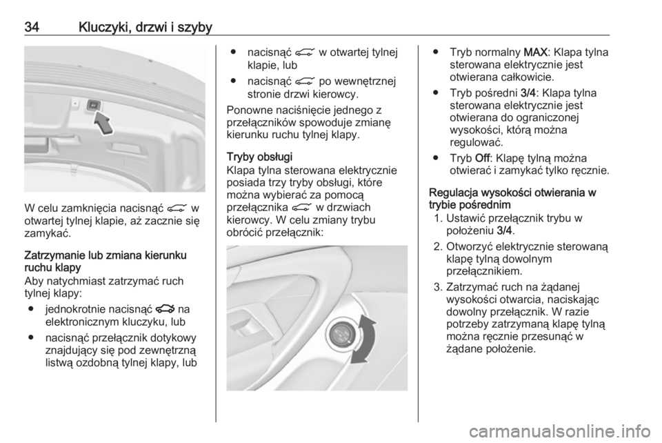 OPEL INSIGNIA 2017 Instrukcja obsługi (in Polish) 34Kluczyki, drzwi i szyby
W celu zamknięcia nacisnąć C w
otwartej tylnej klapie, aż zacznie się
zamykać.
Zatrzymanie lub zmiana kierunku
ruchu klapy
Aby natychmiast zatrzymać ruch
tylnej klapy: OPEL INSIGNIA 2017 Instrukcja obsługi (in Polish) 34Kluczyki, drzwi i szyby
W celu zamknięcia nacisnąć C w
otwartej tylnej klapie, aż zacznie się
zamykać.
Zatrzymanie lub zmiana kierunku
ruchu klapy
Aby natychmiast zatrzymać ruch
tylnej klapy: