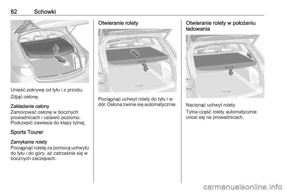 OPEL INSIGNIA BREAK 2017.75  Instrukcja obsługi (in Polish) 82Schowki
Unieść pokrywę od tyłu i z przodu.
Zdjąć osłonę.
Zakładanie osłony
Zamocować osłonę w bocznych
prowadnicach i ustawić poziomo. Podczepić zawiesia do klapy tylnej.
Sports Toure