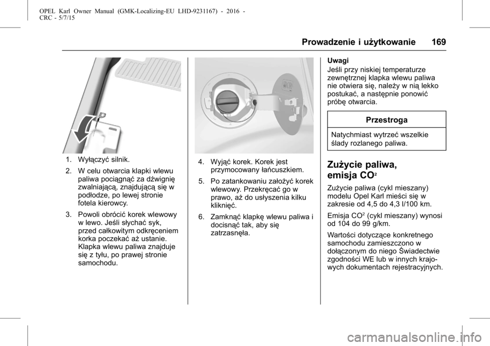 OPEL KARL 2015.75  Instrukcja obsługi (in Polish) OPEL Karl Owner Manual (GMK-Localizing-EU LHD-9231167) - 2016 -
CRC - 5/7/15
Prowadzenie i użytkowanie 169
1. Wyłączyćsilnik.
2. W celu otwarcia klapki wlewu paliwa pociągnąć za dźwignię
zwal
