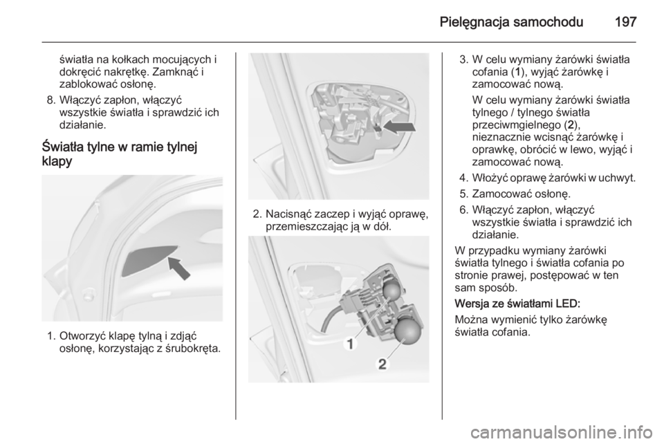 OPEL MERIVA 2014.5  Instrukcja obsługi (in Polish) Pielęgnacja samochodu197
światła na kołkach mocujących i
dokręcić nakrętkę. Zamknąć i
zablokować osłonę.
8. Włączyć zapłon, włączyć wszystkie światła i sprawdzić ich
działanie