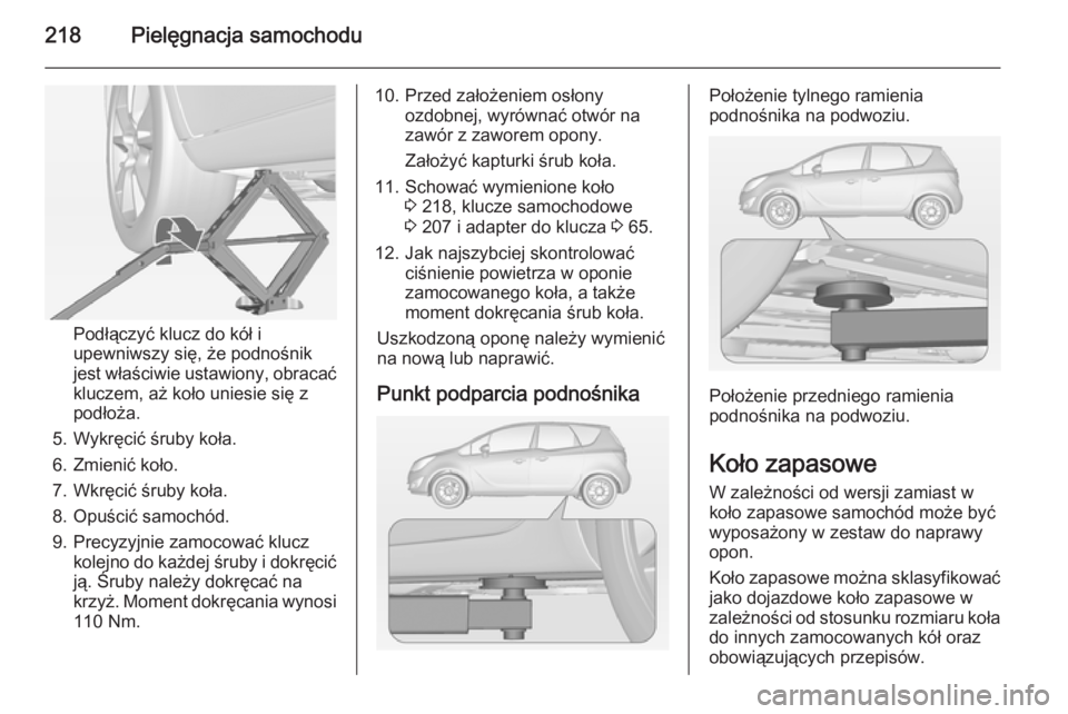 OPEL MERIVA 2014.5 Instrukcja obsługi (in Polish) 218Pielęgnacja samochodu
Podłączyć klucz do kół i
upewniwszy się, że podnośnik
jest właściwie ustawiony, obracać kluczem, aż koło uniesie się z
podłoża.
5. Wykręcić śruby koła.
6. OPEL MERIVA 2014.5 Instrukcja obsługi (in Polish) 218Pielęgnacja samochodu
Podłączyć klucz do kół i
upewniwszy się, że podnośnik
jest właściwie ustawiony, obracać kluczem, aż koło uniesie się z
podłoża.
5. Wykręcić śruby koła.
6.