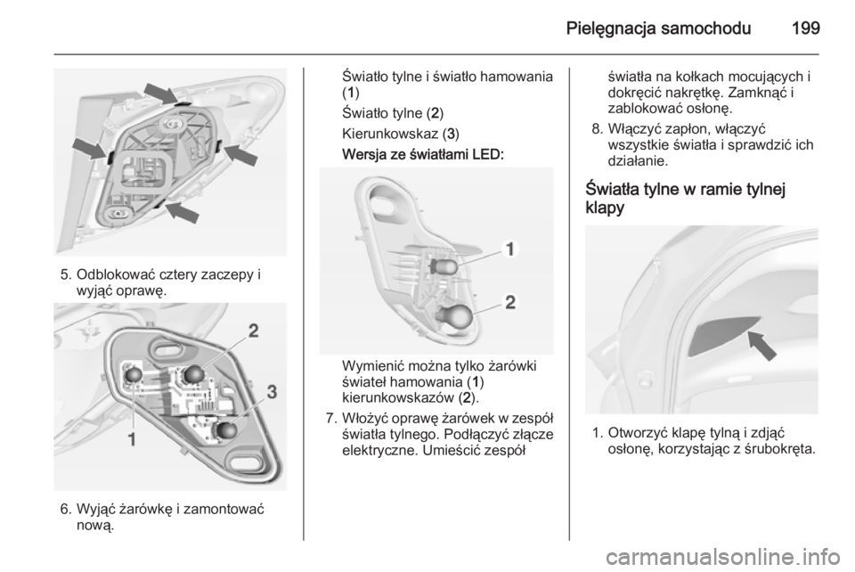 OPEL MERIVA 2015  Instrukcja obsługi (in Polish) Pielęgnacja samochodu199
5. Odblokować cztery zaczepy iwyjąć oprawę.
6. Wyjąć żarówkę i zamontowaćnową.
Światło tylne i światło hamowania
( 1 )
Światło tylne ( 2)
Kierunkowskaz ( 3)
