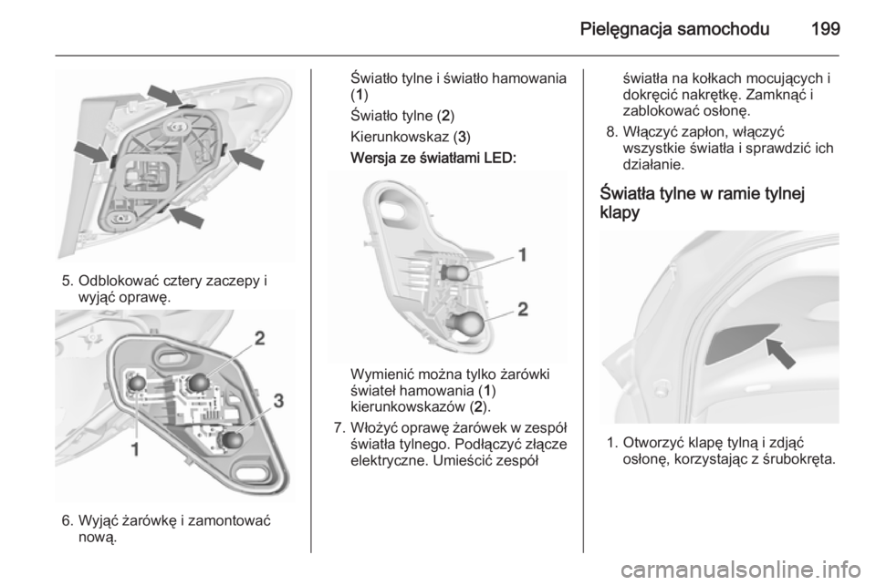 OPEL MERIVA 2015.5  Instrukcja obsługi (in Polish) Pielęgnacja samochodu199
5. Odblokować cztery zaczepy iwyjąć oprawę.
6. Wyjąć żarówkę i zamontowaćnową.
Światło tylne i światło hamowania
( 1 )
Światło tylne ( 2)
Kierunkowskaz ( 3)
