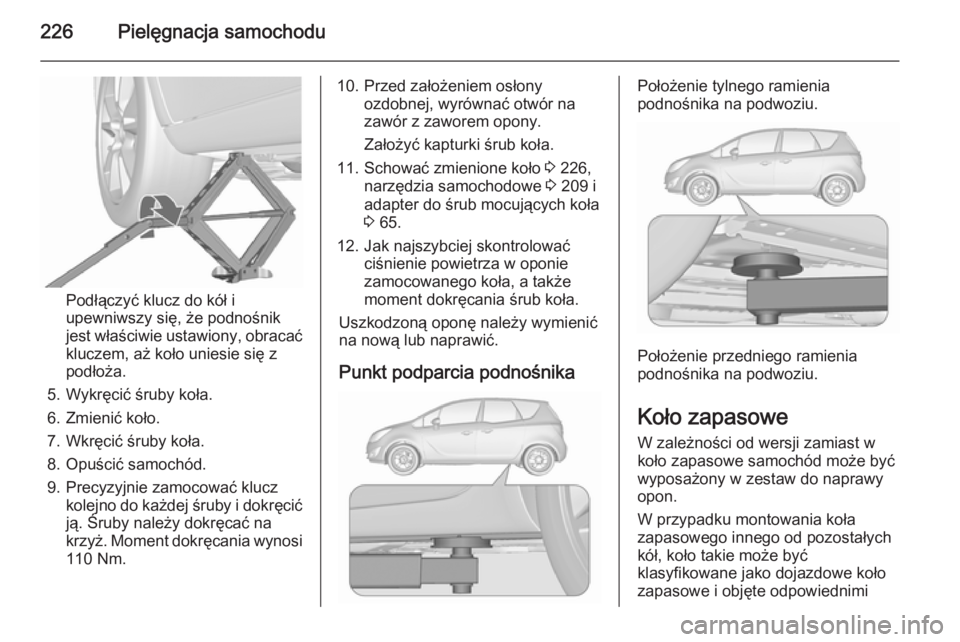 OPEL MERIVA 2015.5 Instrukcja obsługi (in Polish) 226Pielęgnacja samochodu
Podłączyć klucz do kół i
upewniwszy się, że podnośnik
jest właściwie ustawiony, obracać kluczem, aż koło uniesie się z
podłoża.
5. Wykręcić śruby koła.
6. OPEL MERIVA 2015.5 Instrukcja obsługi (in Polish) 226Pielęgnacja samochodu
Podłączyć klucz do kół i
upewniwszy się, że podnośnik
jest właściwie ustawiony, obracać kluczem, aż koło uniesie się z
podłoża.
5. Wykręcić śruby koła.
6.