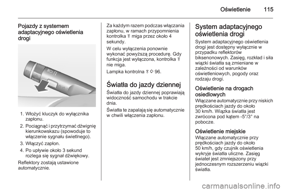OPEL MOKKA 2014.5 Instrukcja obsługi (in Polish) Oświetlenie115
Pojazdy z systemem
adaptacyjnego oświetlenia
drogi
1. Włożyć kluczyk do wyłącznika zapłonu.
2. Pociągnąć i przytrzymać dźwignię
kierunkowskazu (spowoduje to
włączenie sy OPEL MOKKA 2014.5 Instrukcja obsługi (in Polish) Oświetlenie115
Pojazdy z systemem
adaptacyjnego oświetlenia
drogi
1. Włożyć kluczyk do wyłącznika zapłonu.
2. Pociągnąć i przytrzymać dźwignię
kierunkowskazu (spowoduje to
włączenie sy