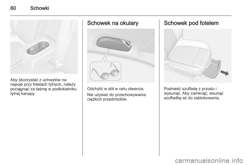 OPEL MOKKA 2014.5  Instrukcja obsługi (in Polish) 60Schowki
Aby skorzystać z uchwytów na
napoje przy fotelach tylnych, należy pociągnąć za taśmę w podłokietniku
tylnej kanapy.
Schowek na okulary
Odchylić w dół w celu otwarcia.
Nie używa