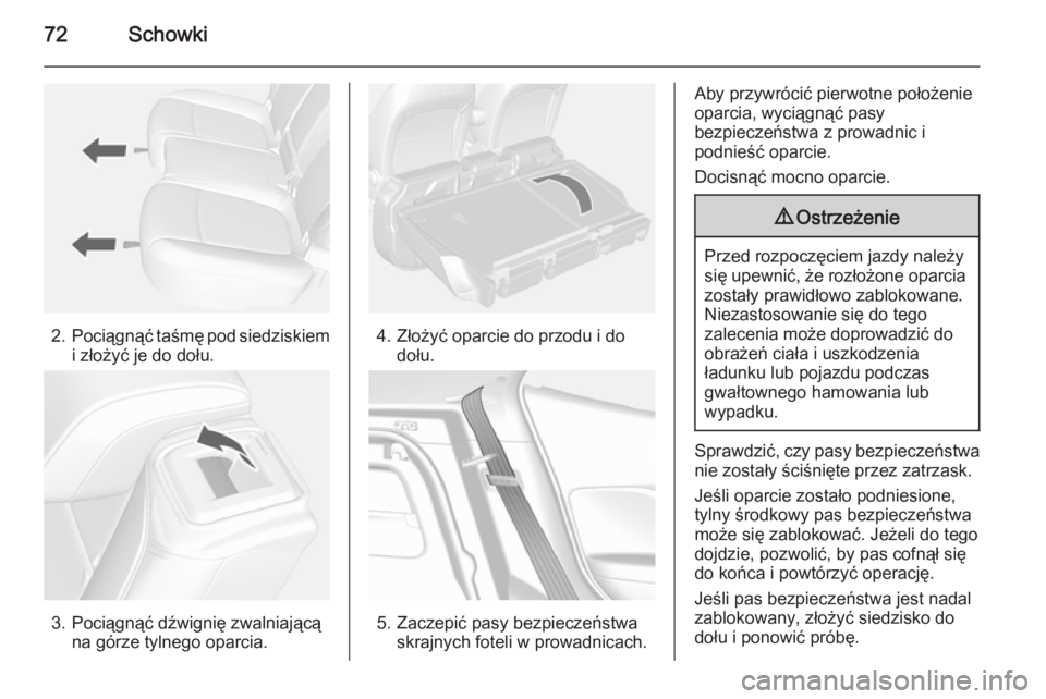 OPEL MOKKA 2015  Instrukcja obsługi (in Polish) 72Schowki
2.Pociągnąć taśmę pod siedziskiem
i złożyć je do dołu.
3. Pociągnąć dźwignię zwalniającą na górze tylnego oparcia.
4. Złożyć oparcie do przodu i dodołu.
5. Zaczepić pas