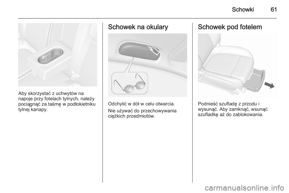 OPEL MOKKA 2015.5  Instrukcja obsługi (in Polish) Schowki61
Aby skorzystać z uchwytów na
napoje przy fotelach tylnych, należy pociągnąć za taśmę w podłokietniku
tylnej kanapy.
Schowek na okulary
Odchylić w dół w celu otwarcia.
Nie używa