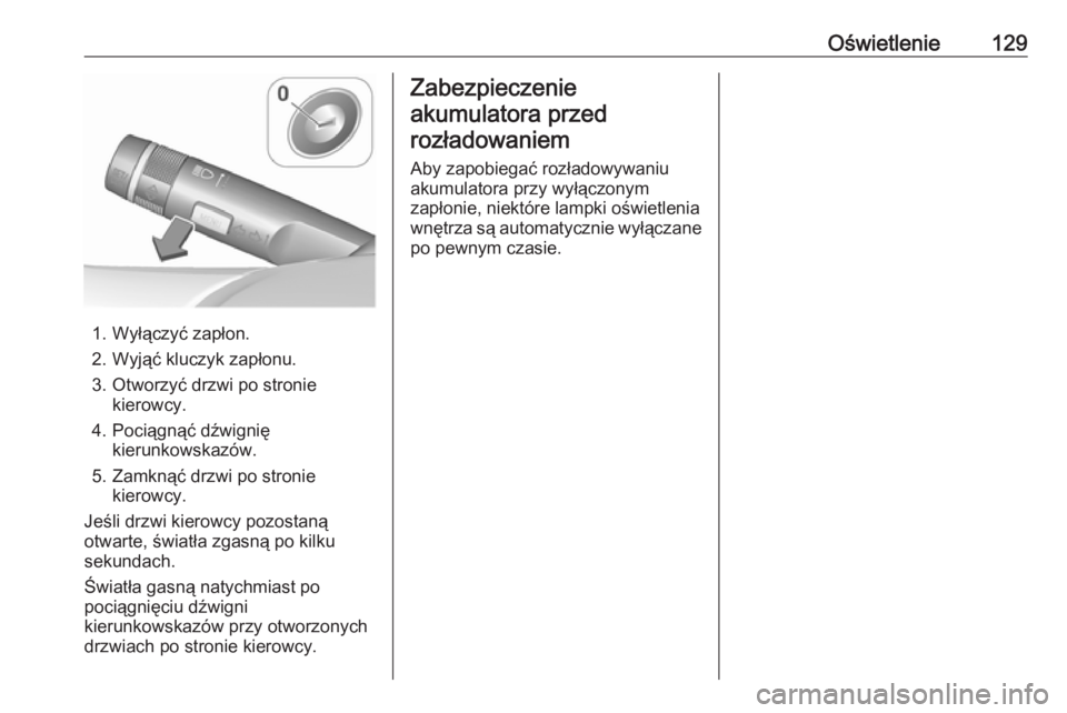OPEL MOKKA 2016.5  Instrukcja obsługi (in Polish) Oświetlenie129
1. Wyłączyć zapłon.
2. Wyjąć kluczyk zapłonu.
3. Otworzyć drzwi po stronie kierowcy.
4. Pociągnąć dźwignię kierunkowskazów.
5. Zamknąć drzwi po stronie kierowcy.
Jeśli