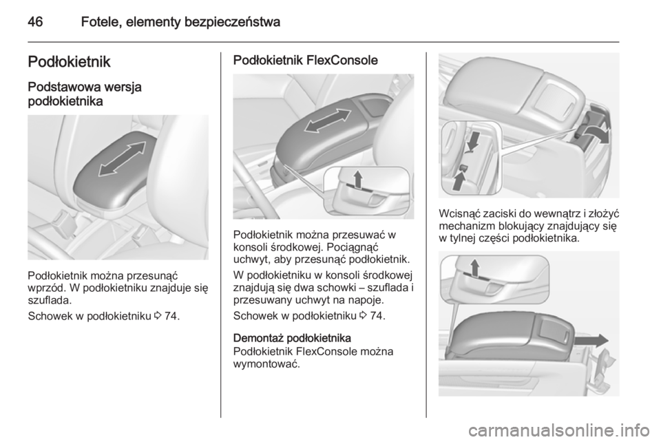 OPEL ZAFIRA C 2014  Instrukcja obsługi (in Polish) 46Fotele, elementy bezpieczeństwaPodłokietnik
Podstawowa wersja
podłokietnika
Podłokietnik można przesunąć
wprzód. W podłokietniku znajduje się szuflada.
Schowek w podłokietniku  3 74.
Pod