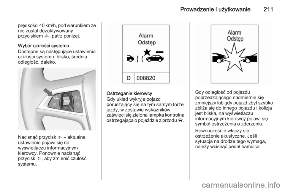 OPEL ZAFIRA C 2014.5  Instrukcja obsługi (in Polish) Prowadzenie i użytkowanie211
prędkości 40 km/h, pod warunkiem żenie został dezaktywowany
przyciskiem  V, patrz poniżej.
Wybór czułości systemu
Dostępne są następujące ustawienia
czułośc