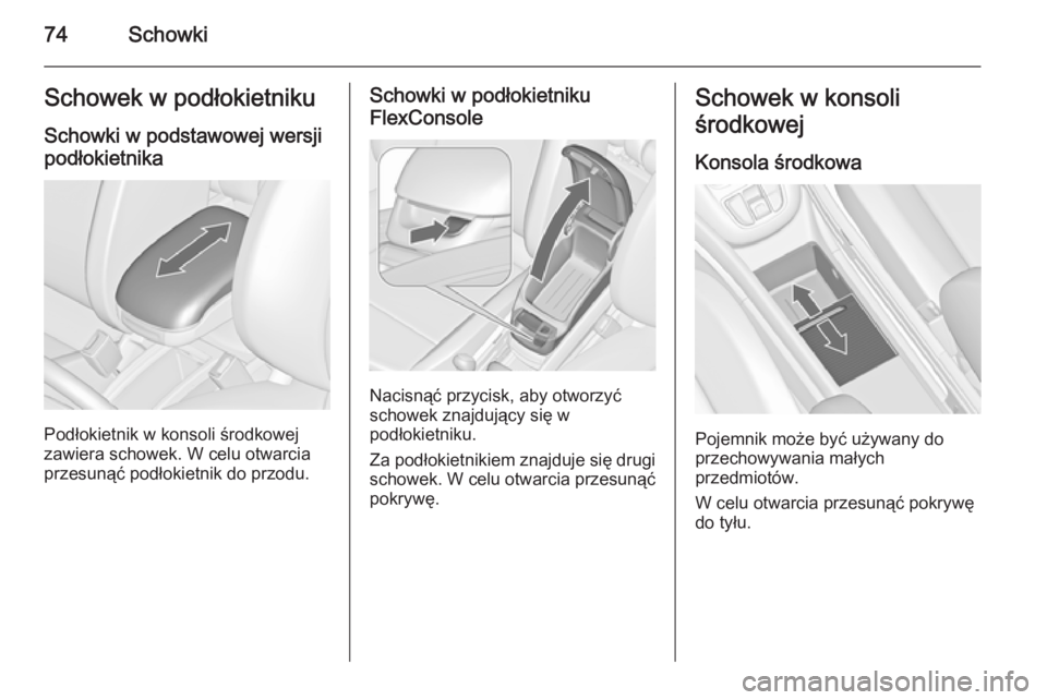 OPEL ZAFIRA C 2014.5  Instrukcja obsługi (in Polish) 74SchowkiSchowek w podłokietniku
Schowki w podstawowej wersji podłokietnika
Podłokietnik w konsoli środkowej
zawiera schowek. W celu otwarcia
przesunąć podłokietnik do przodu.
Schowki w podłok