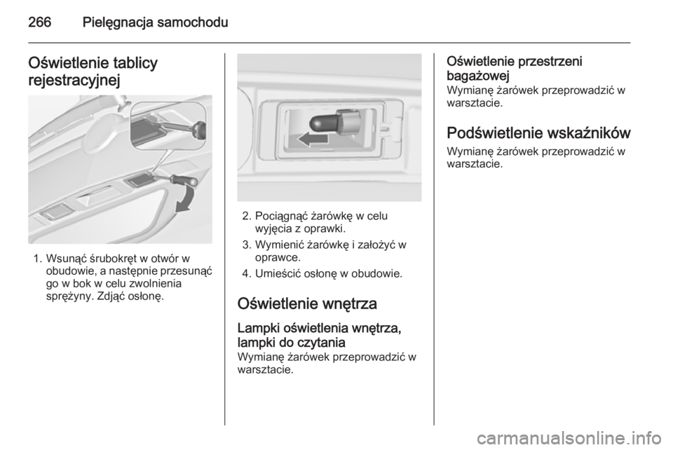 OPEL ZAFIRA C 2015  Instrukcja obsługi (in Polish) 266Pielęgnacja samochoduOświetlenie tablicy
rejestracyjnej
1. Wsunąć śrubokręt w otwór w obudowie, a następnie przesunąć
go w bok w celu zwolnienia
sprężyny. Zdjąć osłonę.
2. Pociągn