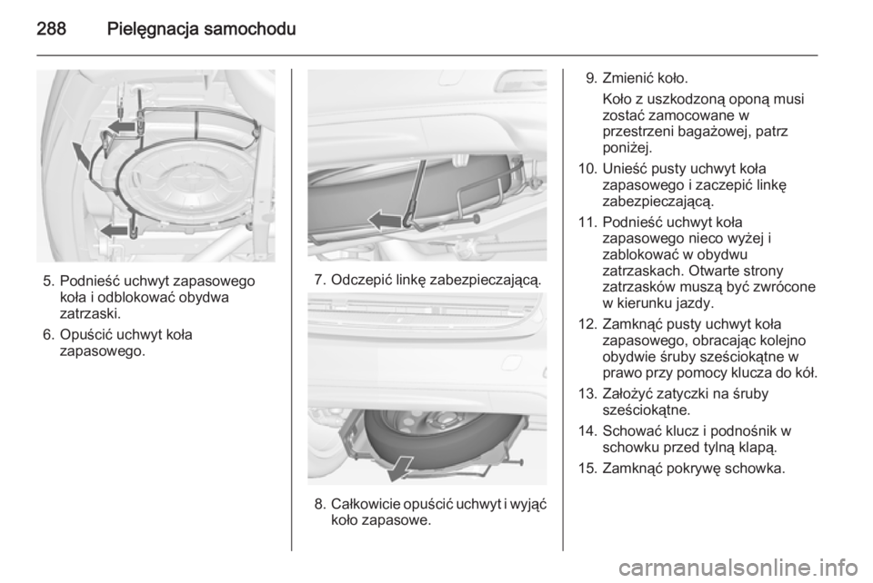 OPEL ZAFIRA C 2015  Instrukcja obsługi (in Polish) 288Pielęgnacja samochodu
5. Podnieść uchwyt zapasowegokoła i odblokować obydwa
zatrzaski.
6. Opuścić uchwyt koła zapasowego.7. Odczepić linkę zabezpieczającą.
8.Całkowicie opuścić uchwy