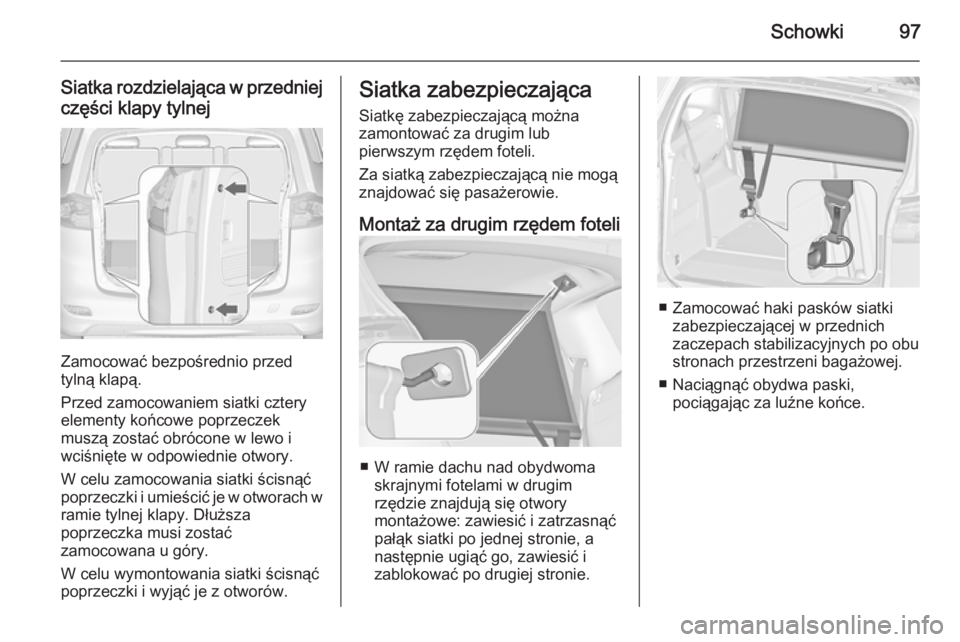 OPEL ZAFIRA C 2015 Instrukcja obsługi (in Polish) Schowki97
Siatka rozdzielająca w przedniejczęści klapy tylnej
Zamocować bezpośrednio przed
tylną klapą.
Przed zamocowaniem siatki cztery elementy końcowe poprzeczek
muszą zostać obrócone w OPEL ZAFIRA C 2015 Instrukcja obsługi (in Polish) Schowki97
Siatka rozdzielająca w przedniejczęści klapy tylnej
Zamocować bezpośrednio przed
tylną klapą.
Przed zamocowaniem siatki cztery elementy końcowe poprzeczek
muszą zostać obrócone w