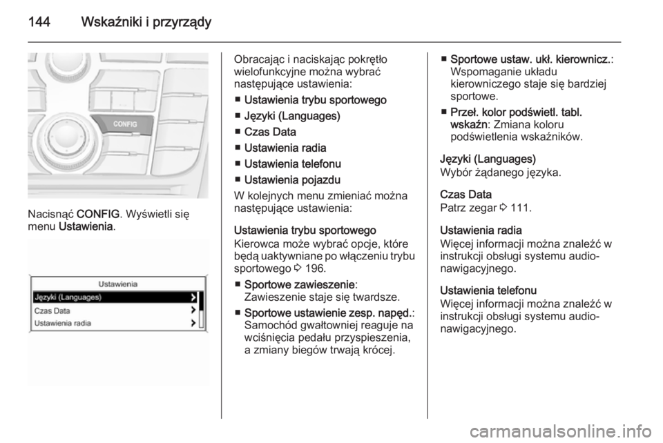 OPEL ZAFIRA C 2015.5 Instrukcja obsługi (in Polish) 144Wskaźniki i przyrządy
Nacisnąć CONFIG. Wyświetli się
menu Ustawienia .
Obracając i naciskając pokrętło
wielofunkcyjne można wybrać
następujące ustawienia:
■ Ustawienia trybu sporto OPEL ZAFIRA C 2015.5 Instrukcja obsługi (in Polish) 144Wskaźniki i przyrządy
Nacisnąć CONFIG. Wyświetli się
menu Ustawienia .
Obracając i naciskając pokrętło
wielofunkcyjne można wybrać
następujące ustawienia:
■ Ustawienia trybu sporto
